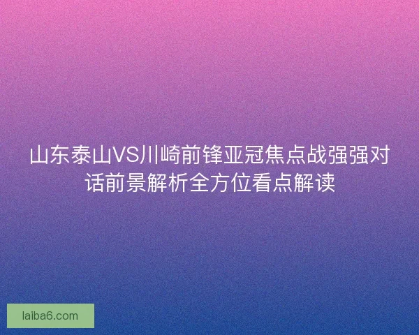 山东泰山VS川崎前锋亚冠焦点战强强对话前景解析全方位看点解读