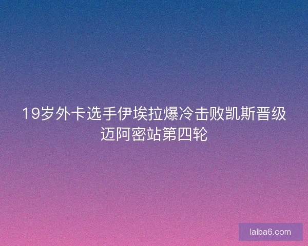 19岁外卡选手伊埃拉爆冷击败凯斯晋级迈阿密站第四轮