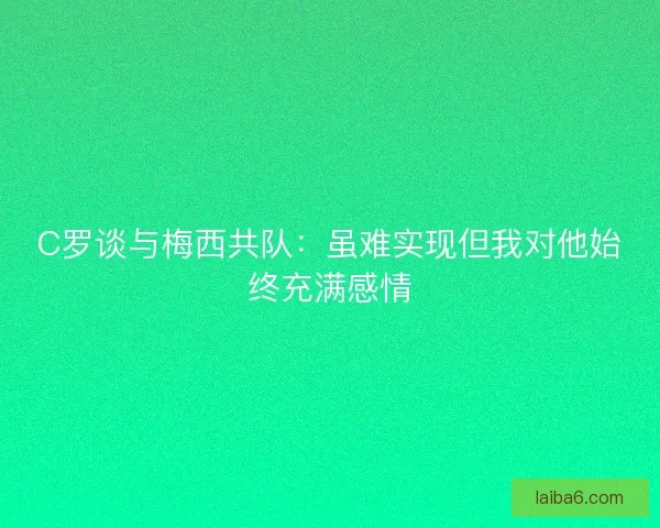 C罗谈与梅西共队：虽难实现但我对他始终充满感情