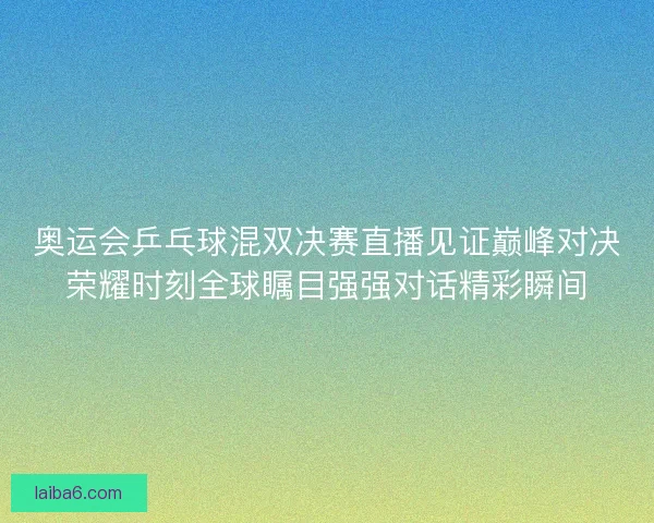 奥运会乒乓球混双决赛直播见证巅峰对决荣耀时刻全球瞩目强强对话精彩瞬间