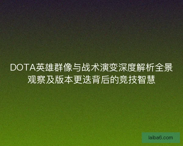 DOTA英雄群像与战术演变深度解析全景观察及版本更迭背后的竞技智慧