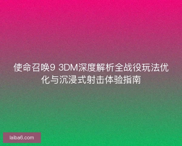 使命召唤9 3DM深度解析全战役玩法优化与沉浸式射击体验指南