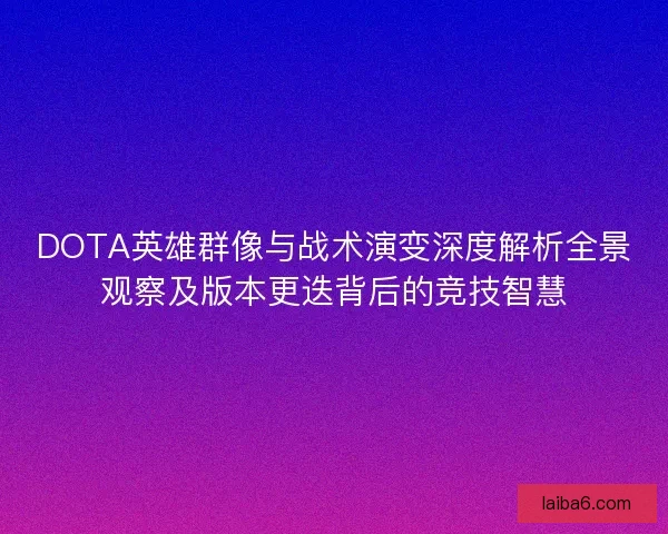 DOTA英雄群像与战术演变深度解析全景观察及版本更迭背后的竞技智慧