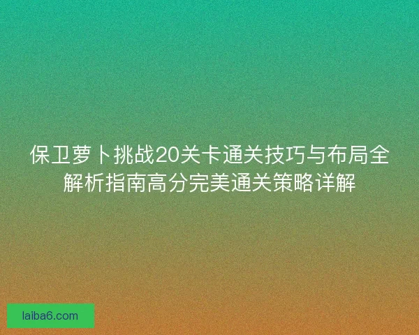保卫萝卜挑战20关卡通关技巧与布局全解析指南高分完美通关策略详解