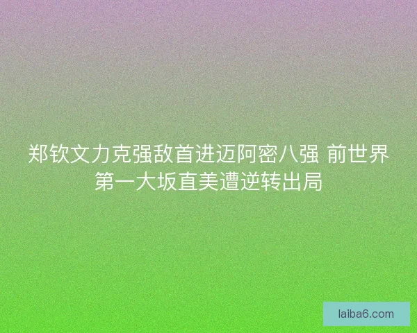 郑钦文力克强敌首进迈阿密八强 前世界第一大坂直美遭逆转出局