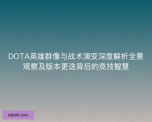 DOTA英雄群像与战术演变深度解析全景观察及版本更迭背后的竞技智慧