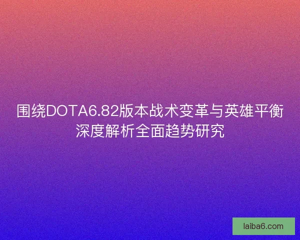 围绕DOTA6.82版本战术变革与英雄平衡深度解析全面趋势研究