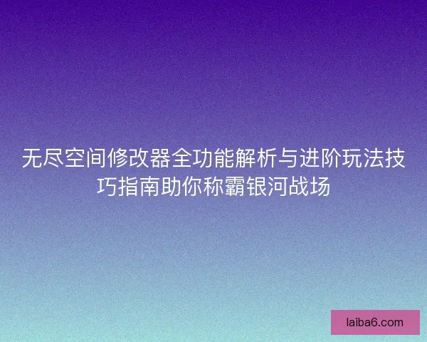 无尽空间修改器全功能解析与进阶玩法技巧指南助你称霸银河战场