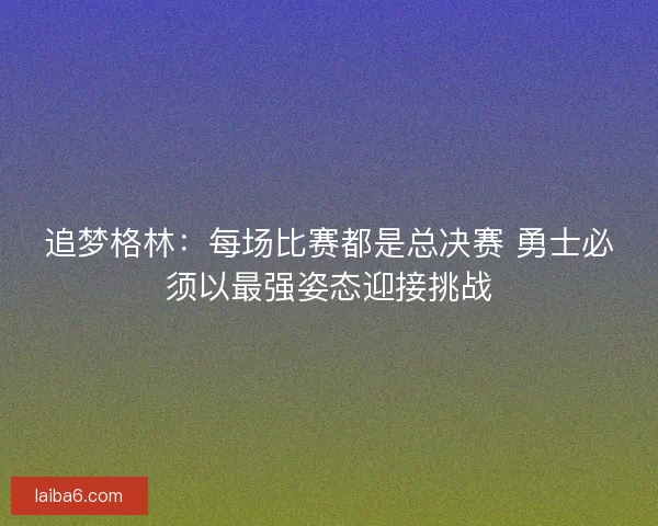 追梦格林：每场比赛都是总决赛 勇士必须以最强姿态迎接挑战