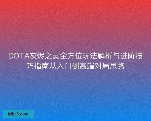 DOTA灰烬之灵全方位玩法解析与进阶技巧指南从入门到高端对局思路