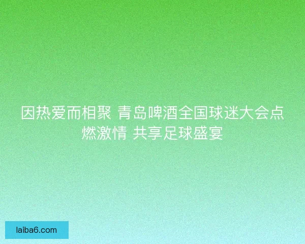 因热爱而相聚 青岛啤酒全国球迷大会点燃激情 共享足球盛宴