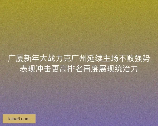 广厦新年大战力克广州延续主场不败强势表现冲击更高排名再度展现统治力