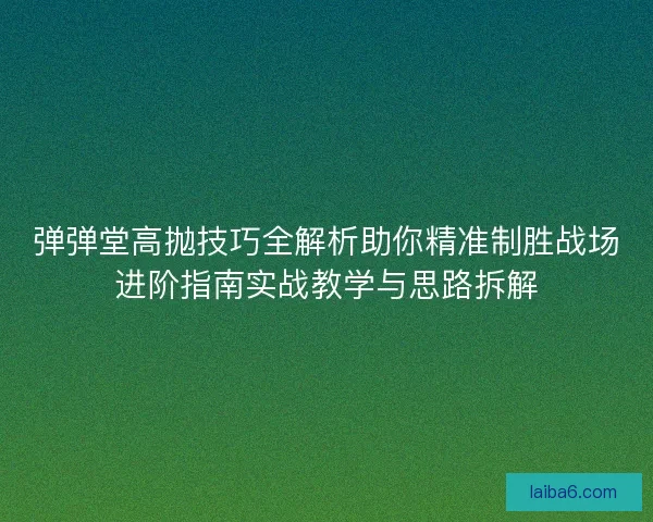 弹弹堂高抛技巧全解析助你精准制胜战场进阶指南实战教学与思路拆解